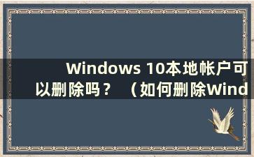 Windows 10本地帐户可以删除吗？ （如何删除Windows 10本地帐户）